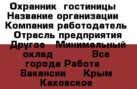 Охранник. гостиницы › Название организации ­ Компания-работодатель › Отрасль предприятия ­ Другое › Минимальный оклад ­ 8 500 - Все города Работа » Вакансии   . Крым,Каховское